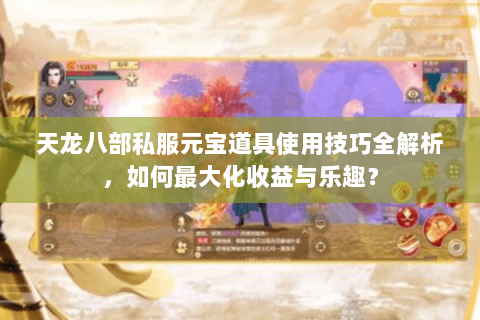 天龙八部私服元宝道具使用技巧全解析，如何最大化收益与乐趣？