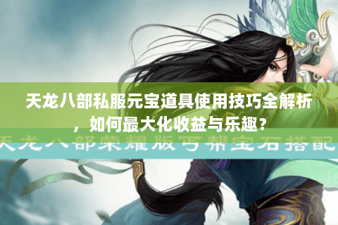 天龙八部私服元宝道具使用技巧全解析，如何最大化收益与乐趣？