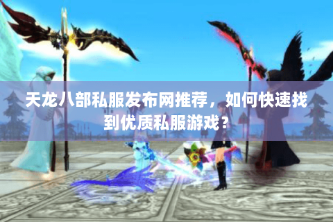 天龙八部私服发布网推荐，如何快速找到优质私服游戏？