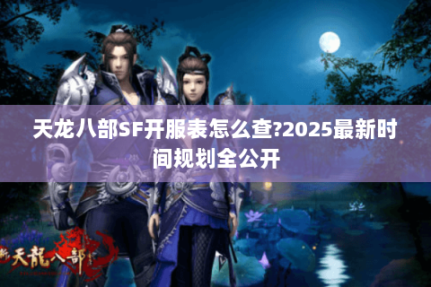 天龙八部SF开服表怎么查?2025最新时间规划全公开