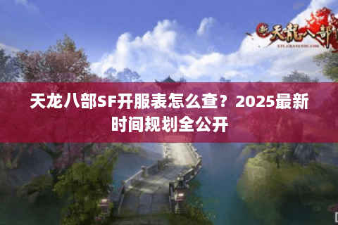 天龙八部SF开服表怎么查？2025最新时间规划全公开