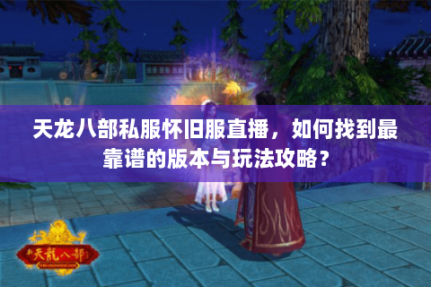 天龙八部私服怀旧服直播，如何找到最靠谱的版本与玩法攻略？