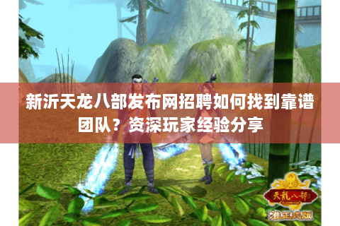 新沂天龙八部发布网招聘如何找到靠谱团队？资深玩家经验分享