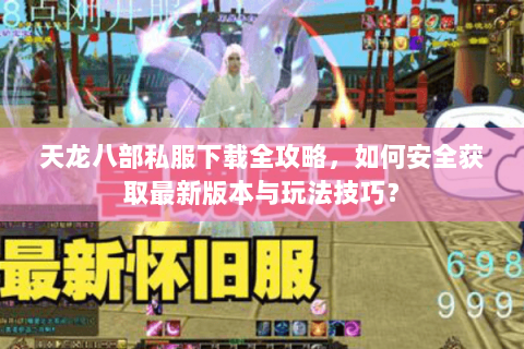 天龙八部私服下载全攻略，如何安全获取最新版本与玩法技巧？