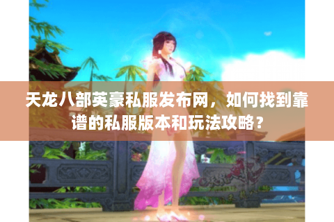 天龙八部英豪私服发布网，如何找到靠谱的私服版本和玩法攻略？