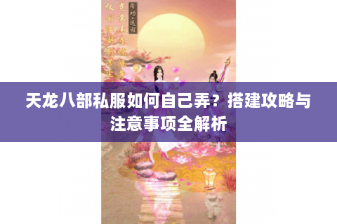 天龙八部私服如何自己弄？搭建攻略与注意事项全解析