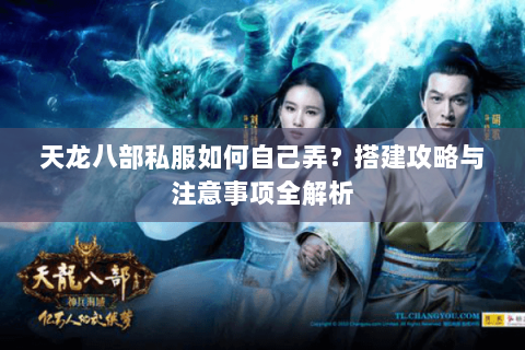 天龙八部私服如何自己弄？搭建攻略与注意事项全解析