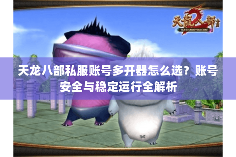 天龙八部私服账号多开器怎么选？账号安全与稳定运行全解析