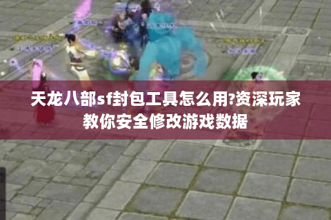 天龙八部sf封包工具怎么用?资深玩家教你安全修改游戏数据