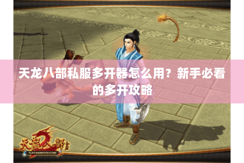 天龙八部私服多开器怎么用？新手必看的多开攻略