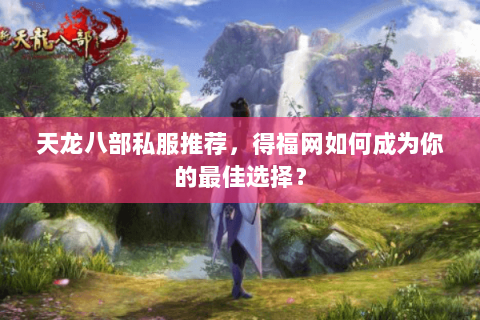 天龙八部私服推荐，得福网如何成为你的最佳选择？