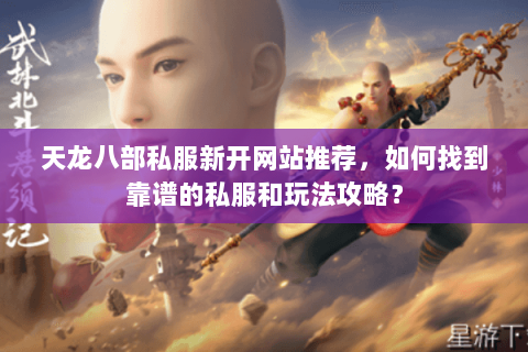 天龙八部私服新开网站推荐，如何找到靠谱的私服和玩法攻略？