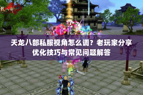 天龙八部私服视角怎么调？老玩家分享优化技巧与常见问题解答