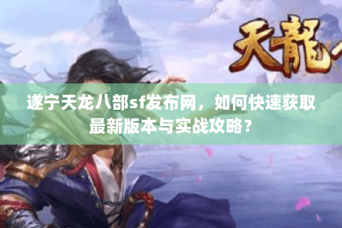 遂宁天龙八部sf发布网，如何快速获取最新版本与实战攻略？