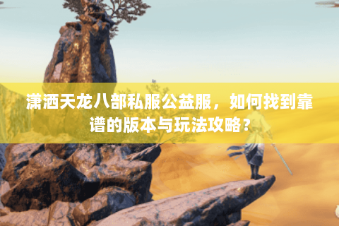 潇洒天龙八部私服公益服，如何找到靠谱的版本与玩法攻略？
