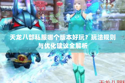 天龙八部私服哪个版本好玩？玩法规则与优化建议全解析