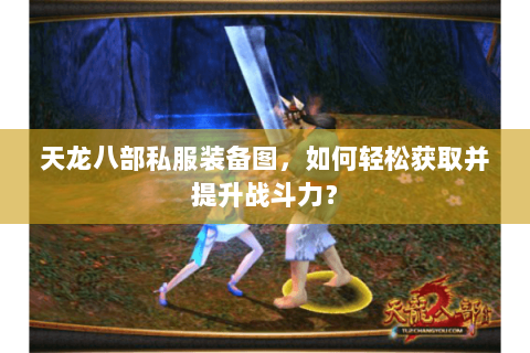 天龙八部私服装备图，如何轻松获取并提升战斗力？