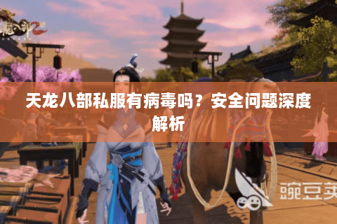 天龙八部私服有病毒吗？安全问题深度解析