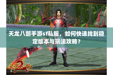 天龙八部手游sf私服，如何快速找到稳定版本与玩法攻略？