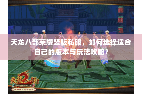 天龙八部荣耀竖版私服，如何选择适合自己的版本与玩法攻略？
