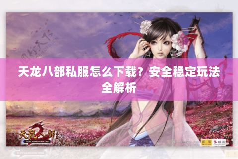 天龙八部私服怎么下载？安全稳定玩法全解析