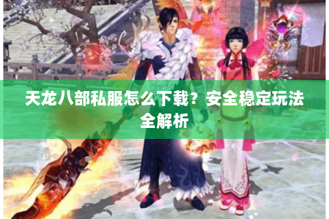 天龙八部私服怎么下载？安全稳定玩法全解析