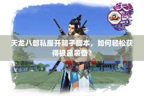 天龙八部私服开箱子脚本，如何轻松获得极品装备？