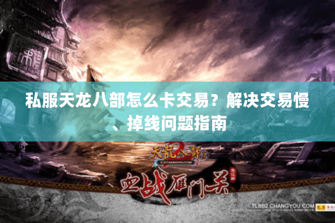 私服天龙八部怎么卡交易？解决交易慢、掉线问题指南