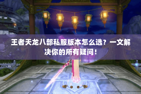 王者天龙八部私服版本怎么选？一文解决你的所有疑问！