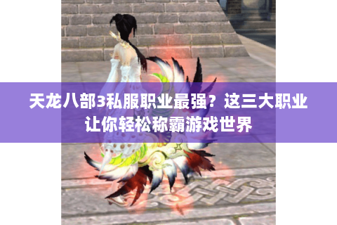天龙八部3私服职业最强？这三大职业让你轻松称霸游戏世界