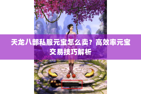 天龙八部私服元宝怎么卖？高效率元宝交易技巧解析