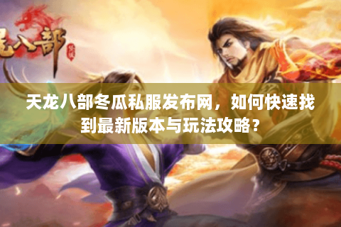 天龙八部冬瓜私服发布网，如何快速找到最新版本与玩法攻略？