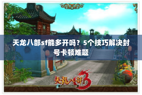 天龙八部sf能多开吗？5个技巧解决封号卡顿难题