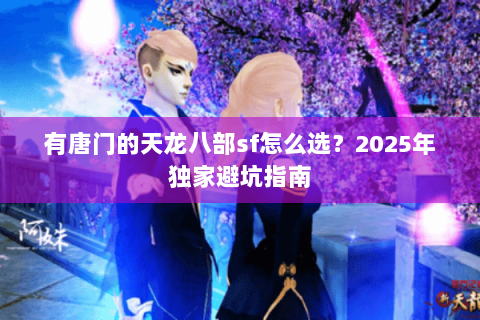 有唐门的天龙八部sf怎么选？2025年独家避坑指南