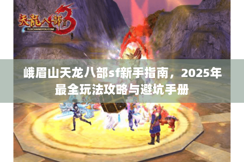 峨眉山天龙八部sf新手指南，2025年最全玩法攻略与避坑手册