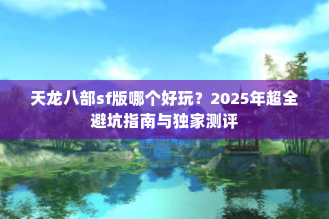天龙八部sf版哪个好玩？2025年超全避坑指南与独家测评