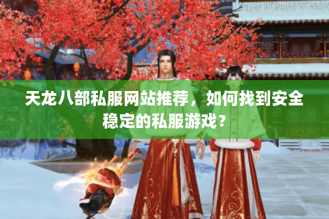 天龙八部私服网站推荐，如何找到安全稳定的私服游戏？