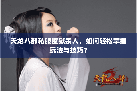 天龙八部私服监狱杀人，如何轻松掌握玩法与技巧？