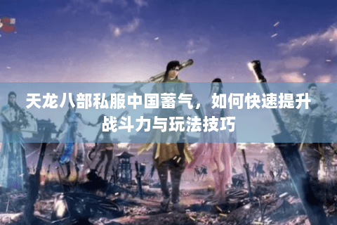 天龙八部私服中国蓄气，如何快速提升战斗力与玩法技巧