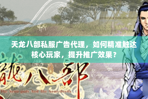 天龙八部私服广告代理，如何精准触达核心玩家，提升推广效果？