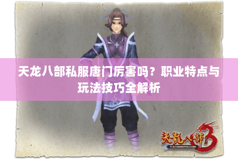 天龙八部私服唐门厉害吗？职业特点与玩法技巧全解析