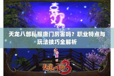 天龙八部私服唐门厉害吗？职业特点与玩法技巧全解析