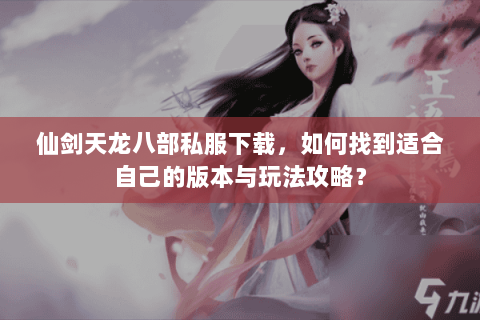 仙剑天龙八部私服下载，如何找到适合自己的版本与玩法攻略？