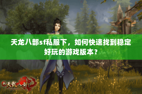 天龙八部sf私服下，如何快速找到稳定好玩的游戏版本？