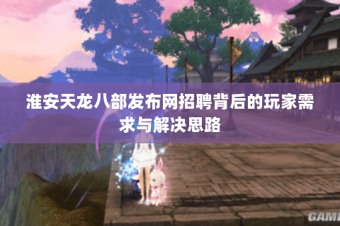 淮安天龙八部发布网招聘背后的玩家需求与解决思路