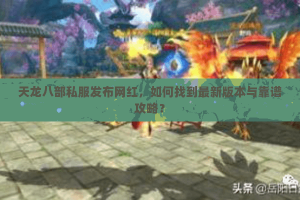 天龙八部私服发布网红，如何找到最新版本与靠谱攻略？