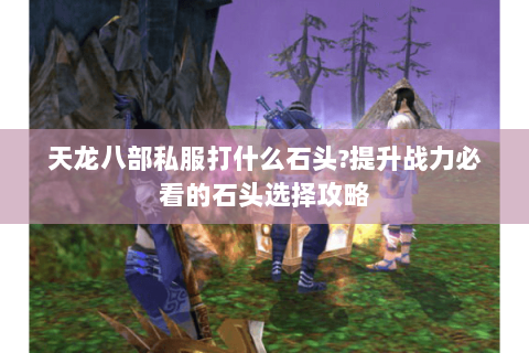 天龙八部私服打什么石头?提升战力必看的石头选择攻略
