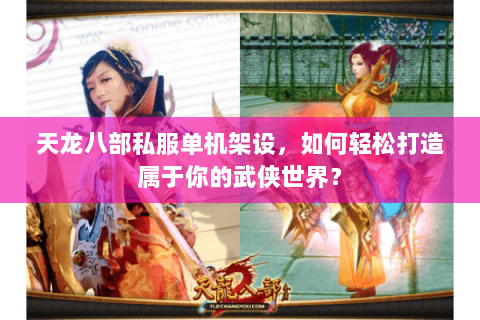 天龙八部私服单机架设，如何轻松打造属于你的武侠世界？