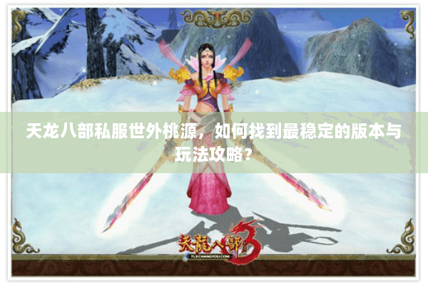 天龙八部私服世外桃源，如何找到最稳定的版本与玩法攻略？