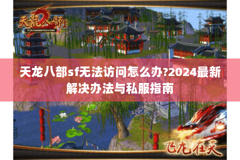 天龙八部sf无法访问怎么办?2024最新解决办法与私服指南